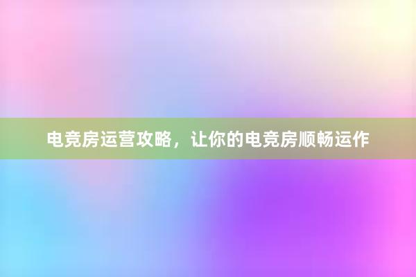 电竞房运营攻略，让你的电竞房顺畅运作