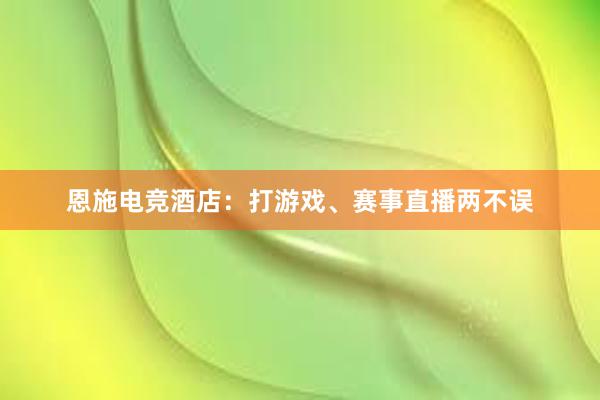 恩施电竞酒店：打游戏、赛事直播两不误