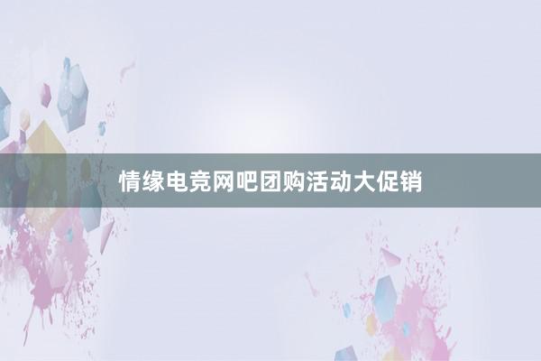 情缘电竞网吧团购活动大促销