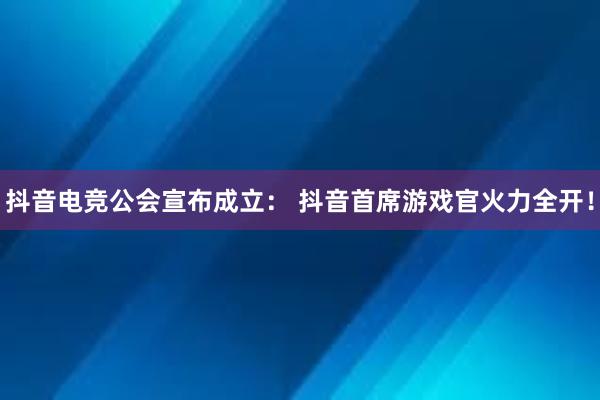 抖音电竞公会宣布成立： 抖音首席游戏官火力全开！