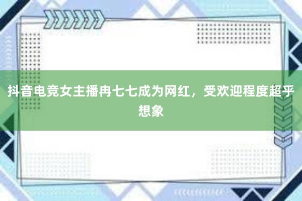 抖音电竞女主播冉七七成为网红，受欢迎程度超乎想象