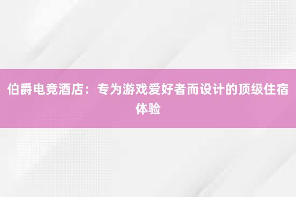 伯爵电竞酒店：专为游戏爱好者而设计的顶级住宿体验