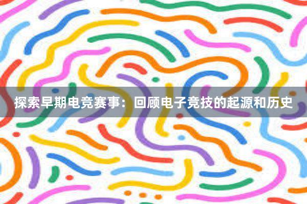 探索早期电竞赛事：回顾电子竞技的起源和历史