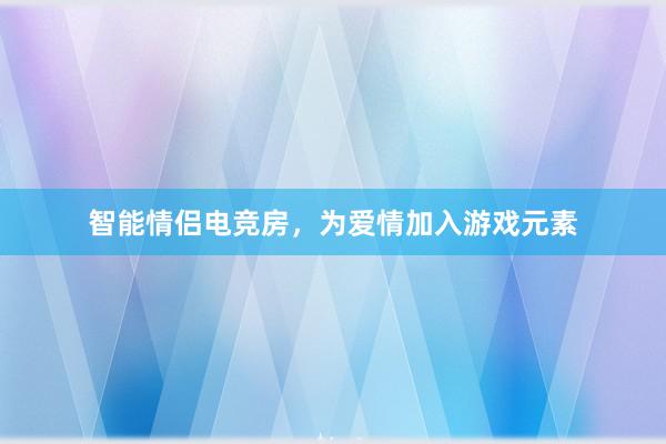 智能情侣电竞房，为爱情加入游戏元素