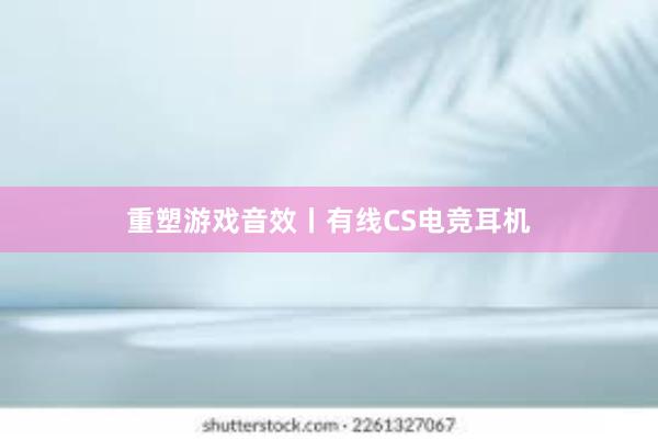 重塑游戏音效丨有线CS电竞耳机