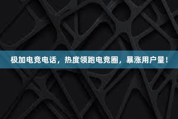 极加电竞电话，热度领跑电竞圈，暴涨用户量！