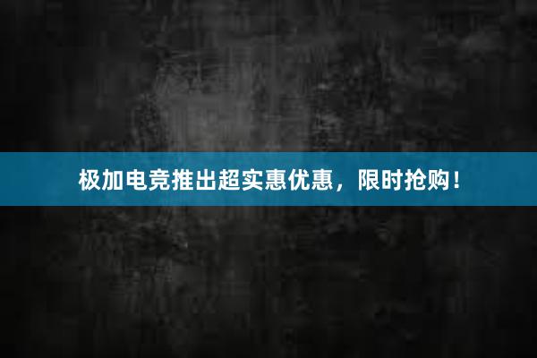 极加电竞推出超实惠优惠，限时抢购！