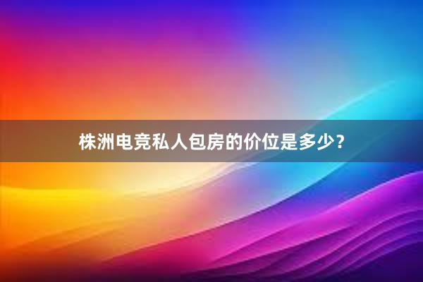 株洲电竞私人包房的价位是多少？