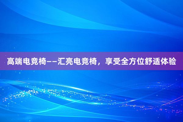 高端电竞椅——汇亮电竞椅，享受全方位舒适体验