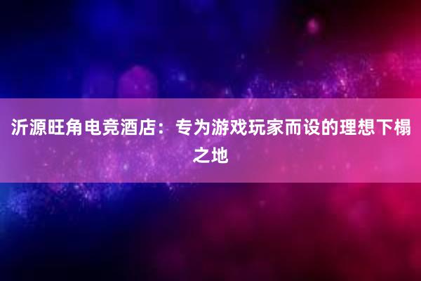 沂源旺角电竞酒店：专为游戏玩家而设的理想下榻之地