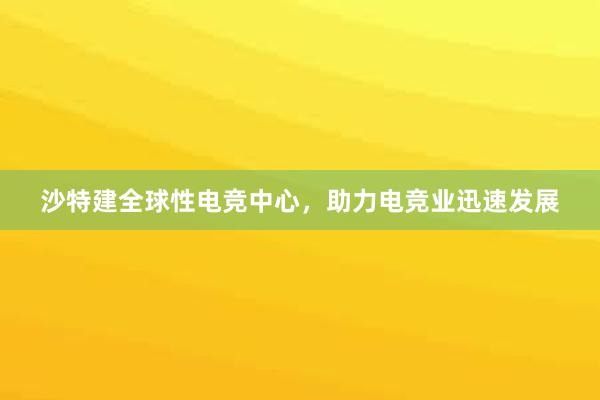 沙特建全球性电竞中心，助力电竞业迅速发展