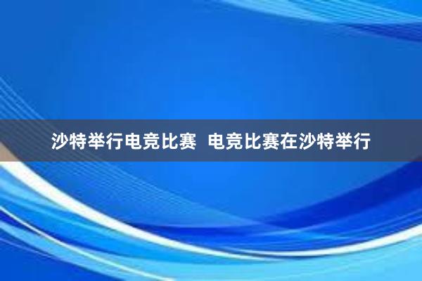 沙特举行电竞比赛  电竞比赛在沙特举行