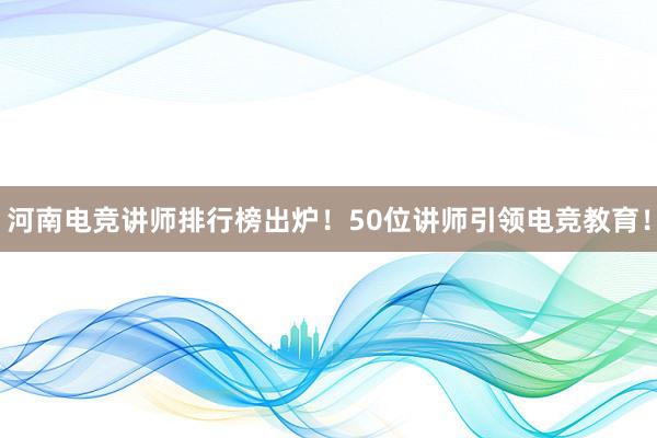 河南电竞讲师排行榜出炉！50位讲师引领电竞教育！