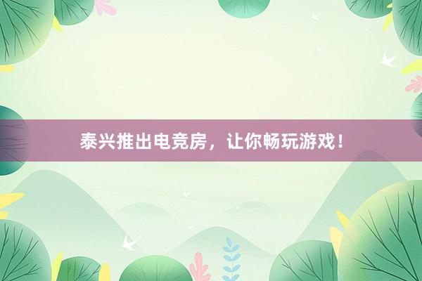 泰兴推出电竞房，让你畅玩游戏！