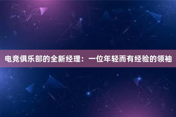 电竞俱乐部的全新经理：一位年轻而有经验的领袖