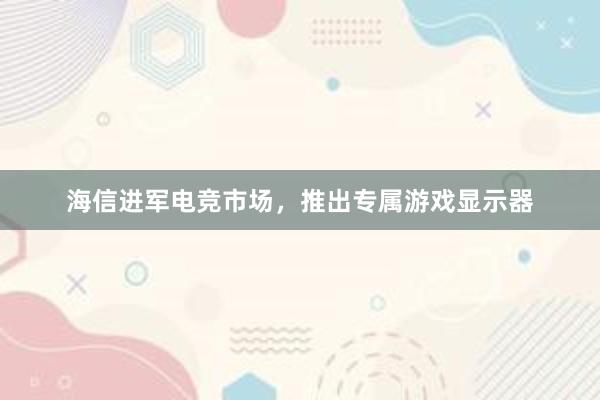 海信进军电竞市场，推出专属游戏显示器