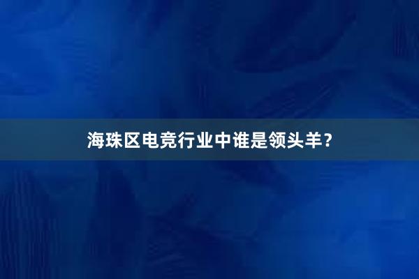 海珠区电竞行业中谁是领头羊？