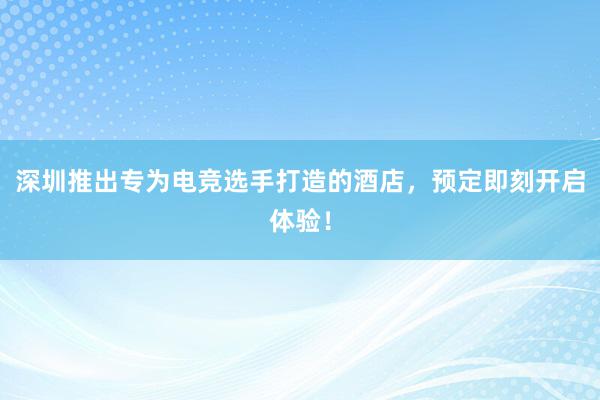 深圳推出专为电竞选手打造的酒店，预定即刻开启体验！