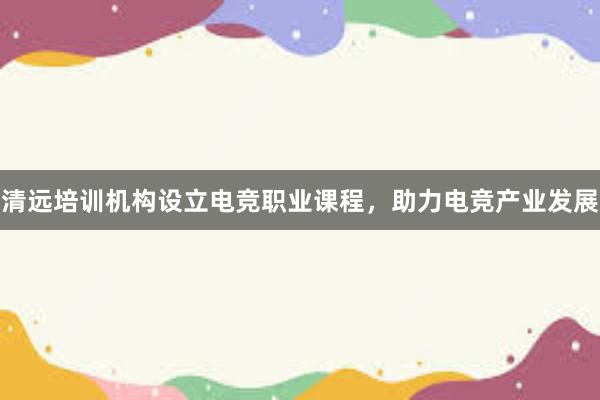 清远培训机构设立电竞职业课程，助力电竞产业发展