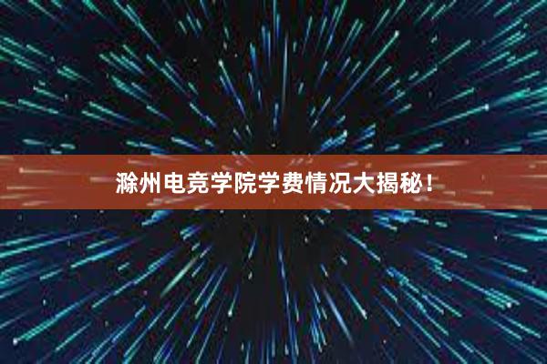 滁州电竞学院学费情况大揭秘！