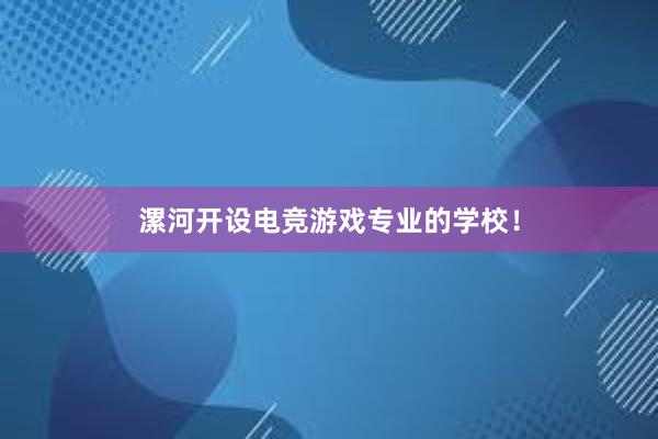 漯河开设电竞游戏专业的学校！