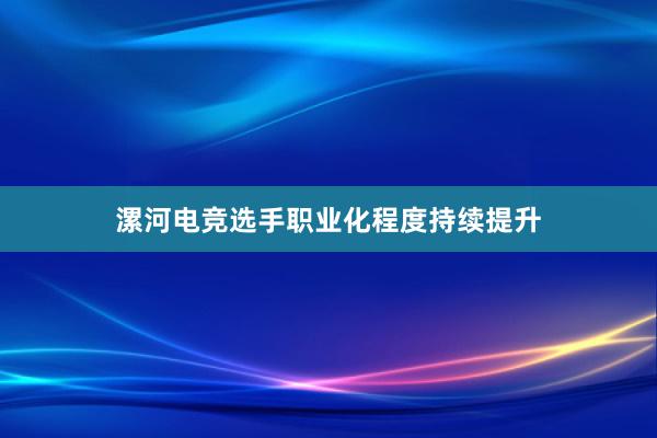 漯河电竞选手职业化程度持续提升