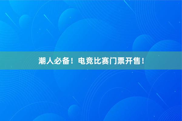 潮人必备！电竞比赛门票开售！