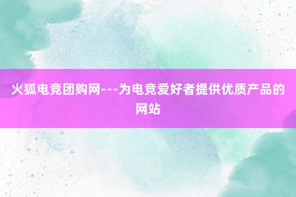 火狐电竞团购网---为电竞爱好者提供优质产品的网站