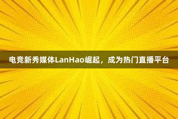 电竞新秀媒体LanHao崛起，成为热门直播平台