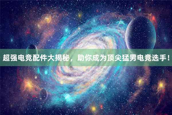 超强电竞配件大揭秘，助你成为顶尖猛男电竞选手！