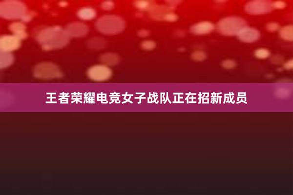 王者荣耀电竞女子战队正在招新成员