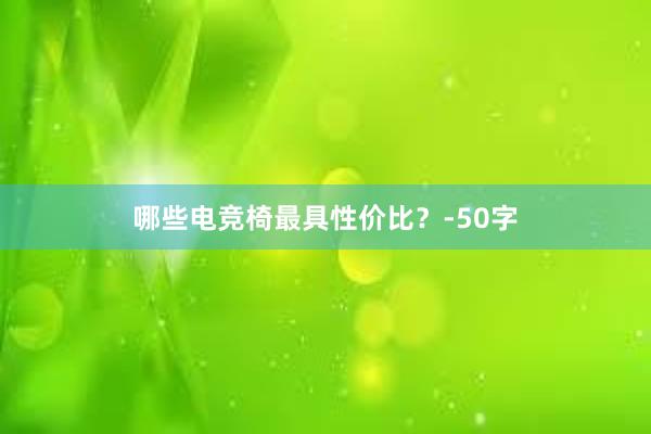 哪些电竞椅最具性价比？-50字