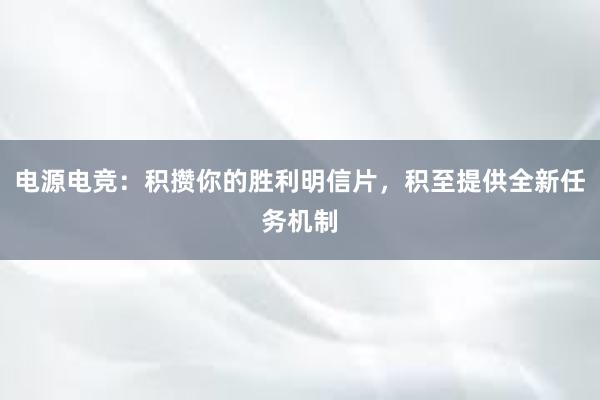 电源电竞：积攒你的胜利明信片，积至提供全新任务机制