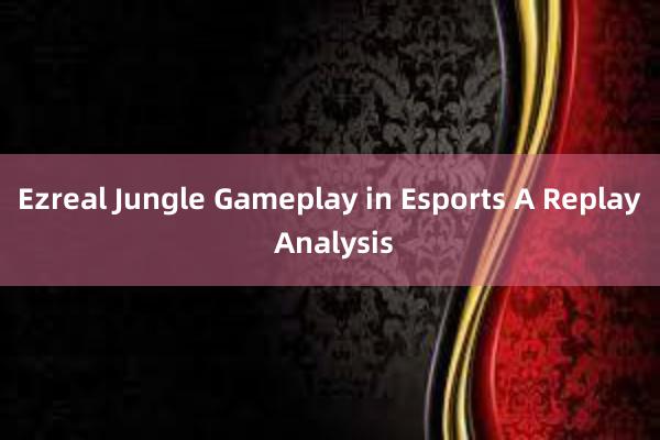 Ezreal Jungle Gameplay in Esports A Replay Analysis