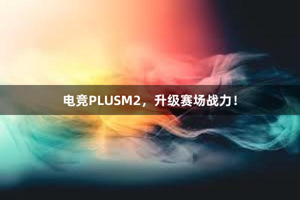 电竞PLUSM2，升级赛场战力！