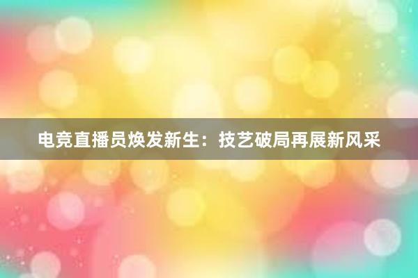 电竞直播员焕发新生：技艺破局再展新风采