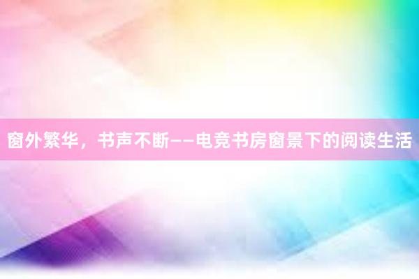 窗外繁华，书声不断——电竞书房窗景下的阅读生活