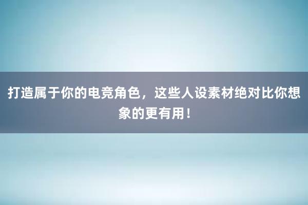 打造属于你的电竞角色，这些人设素材绝对比你想象的更有用！