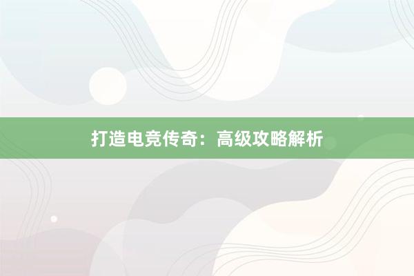 打造电竞传奇：高级攻略解析