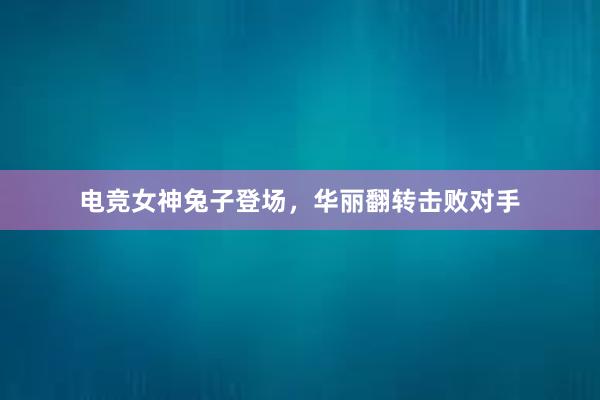 电竞女神兔子登场，华丽翻转击败对手