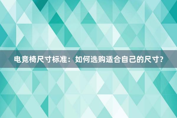 电竞椅尺寸标准：如何选购适合自己的尺寸？