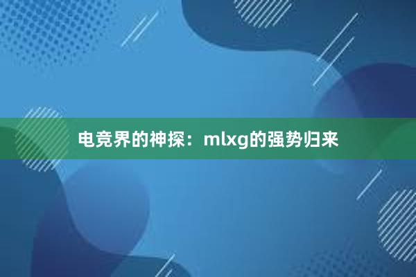 电竞界的神探：mlxg的强势归来