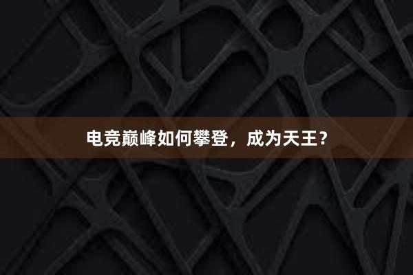 电竞巅峰如何攀登，成为天王？