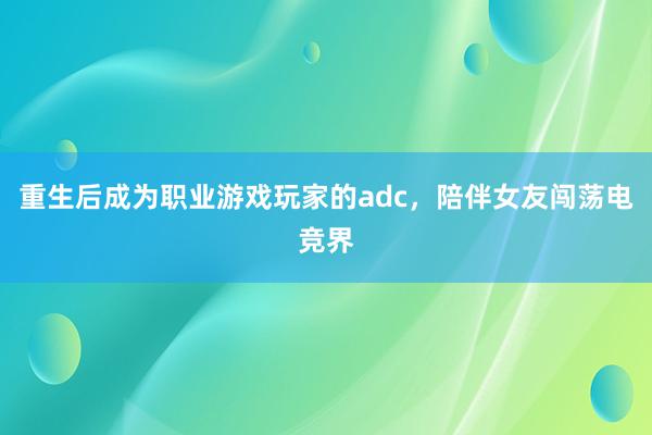 重生后成为职业游戏玩家的adc，陪伴女友闯荡电竞界