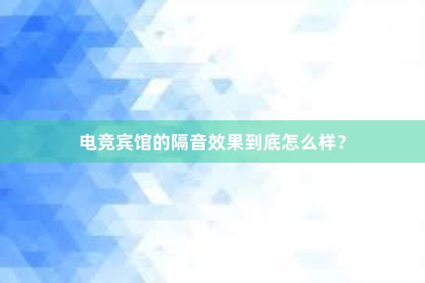 电竞宾馆的隔音效果到底怎么样？