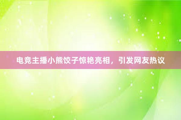 电竞主播小熊饺子惊艳亮相，引发网友热议