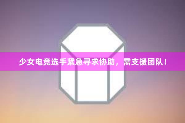 少女电竞选手紧急寻求协助，需支援团队！