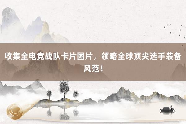 收集全电竞战队卡片图片，领略全球顶尖选手装备风范！