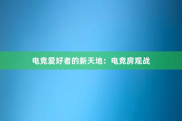 电竞爱好者的新天地：电竞房观战