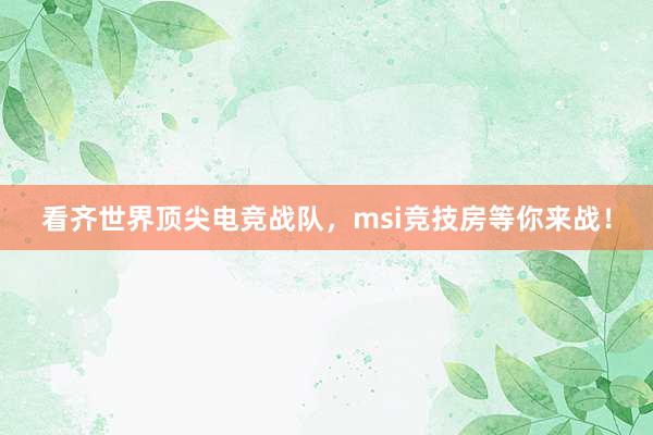 看齐世界顶尖电竞战队，msi竞技房等你来战！